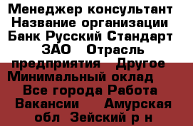 Менеджер-консультант › Название организации ­ Банк Русский Стандарт, ЗАО › Отрасль предприятия ­ Другое › Минимальный оклад ­ 1 - Все города Работа » Вакансии   . Амурская обл.,Зейский р-н